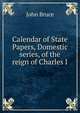 Calendar of State Papers, Domestic series, of the reign of Charles I, Bruce, John, 1802-1869 