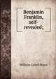 Benjamin Franklin, self-revealed;, William Cabell Bruce 