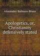 Apologetics, or, Christianity defensively stated, Alexander Balmain Bruce 