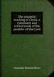 The parabolic teaching of Christ, a systematic and critical study of the parables of Our Lord, Alexander Balmain Bruce 