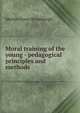 Moral training of the young - pedagogical principles and methods, Martin Grove Brumbaugh 