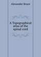 A Topographical atlas of the spinal cord, Alexander Bruce 