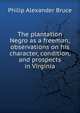 The plantation Negro as a freeman; observations on his character, condition, and prospects in Virginia, Philip Alexander Bruce 