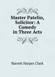 Master Patelin, Solicitor: A Comedy in Three Acts, Clark, Barrett H. (Barrett Harper), 1890-1953 