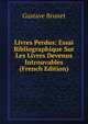 Livres Perdus: Essai Bibliographique Sur Les Livres Devenus Introuvables (French Edition), Gustave Brunet 