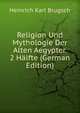 Religion Und Mythologie Der Alten Aegypter. 2 H?lfte (German Edition), Heinrich Karl Brugsch 