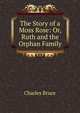 The Story of a Moss Rose: Or, Ruth and the Orphan Family, Charles Bruce 