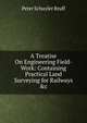 A Treatise On Engineering Field-Work: Containing Practical Land Surveying for Railways &c, Peter Schuyler Bruff 