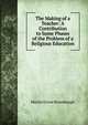 The Making of a Teacher: A Contribution to Some Phases of the Problem of a Religious Education, Martin Grove Brumbaugh 