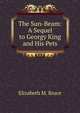 The Sun-Beam: A Sequel to Georgy King and His Pets, Elizabeth M. Bruce 