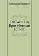 Die Welt Ein Epos (German Edition), Sebastian Brunner 