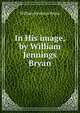 In His image, by William Jennings Bryan, Bryan William Jennings 