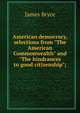 American democracy, selections from "The American Commonwealth" and "The hindrances to good citizenship";, Bryce James 