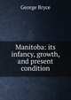 Manitoba: its infancy, growth, and present condition, George Bryce 