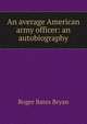 An average American army officer: an autobiography, Roger Bates Bryan 