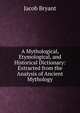 A Mythological, Etymological, and Historical Dictionary: Extracted from the Analysis of Ancient Mythology, Jacob Bryant 