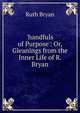 'handfuls of Purpose': Or, Gleanings from the Inner Life of R. Bryan, Ruth Bryan 