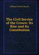 The Civil Service of the Crown: Its Rise and Its Constitution, William Charles Bryant 