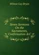 Seven Sermons On the Sacraments, Confirmation &C, Wilmot Guy Bryan 