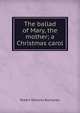 The ballad of Mary, the mother; a Christmas carol, Buchanan Robert Williams 