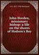 John Horden, missionary bishop: a life on the shores of Hudson's Bay, A R. 1857-1942 Buckland 