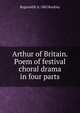 Arthur of Britain. Poem of festival choral drama in four parts, Reginald R. b. 1882 Buckley 