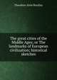 The great cities of the Middle Ages; or The landmarks of European civilization; historical sketches, Theodore Alois Buckley 
