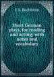 Short German plays, for reading and acting; with notes and vocabulary, E S. Buchheim 