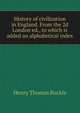 History of civilization in England. From the 2d London ed., to which is added an alphabetical index, Henry Thomas Buckle 
