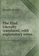 The Iliad. Literally translated, with explanatory notes, Homer Homer 