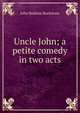 Uncle John; a petite comedy in two acts, John Baldwin Buckstone 