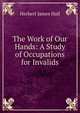 The Work of Our Hands: A Study of Occupations for Invalids, Herbert James Hall 
