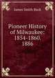 Pioneer History of Milwaukee: 1854-1860. 1886, James Smith Buck 