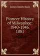 Pioneer History of Milwaukee: 1840-1846. 1881, James Smith Buck 