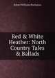 Red & White Heather: North Country Tales & Ballads, Buchanan Robert Williams 