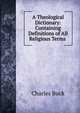 A Theological Dictionary: Containing Definitions of All Religious Terms ., Charles Buck 