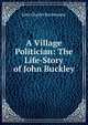 A Village Politician: The Life-Story of John Buckley, John Charles Buckmaster 