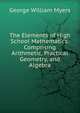 The Elements of High School Mathematics: Comprising Arithmetic, Practical Geometry, and Algebra, Myers George William 