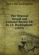 The Oriental Herald and Colonial Review Ed. by J.S. Buckingham. (1825), Buckingham James Silk 