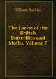The Larv? of the British Butterflies and Moths, Volume 7, William Buckler 