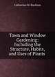 Town and Window Gardening: Including the Structure, Habits, and Uses of Plants ., Catherine M. Buckton 