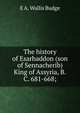 The history of Esarhaddon (son of Sennacherib) King of Assyria, B.C. 681-668;, E. A. Wallis Budge 