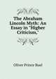 The Abraham Lincoln Myth: An Essay in "Higher Criticism,", Oliver Prince Buel 