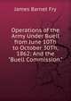 Operations of the Army Under Buell from June 10Th to October 30Th, 1862: And the "Buell Commission.", James Barnet Fry 