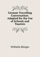 German Travelling Conversation: Adapted for the Use of Schools and Tourists, Wilhelm Bunger 