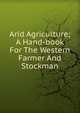 Arid Agriculture; A Hand-book For The Western Farmer And Stockman, 