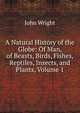 A Natural History of the Globe: Of Man, of Beasts, Birds, Fishes, Reptiles, Insects, and Plants, Volume 1, John Wright 