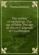 The outline of mythology: The age of fable; The age of chivalry; Legends of Charlemagne, Bulfinch Thomas 