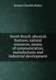 North Brazil; physical features, natural resources, means of communication, manufactures and industrial development, Ernest Charles Buley 