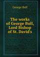 The works of George Bull, Lord Bishop of St. David's, George Bull 